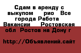 Сдам в аренду с выкупом kia рио - Все города Работа » Вакансии   . Ростовская обл.,Ростов-на-Дону г.